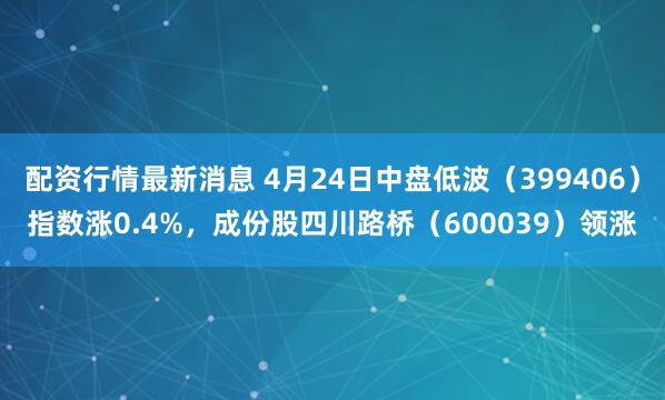 配资行情最新消息 4月24日中盘低波（399406）指数涨0.4%，成份股四川路桥（600039）领涨