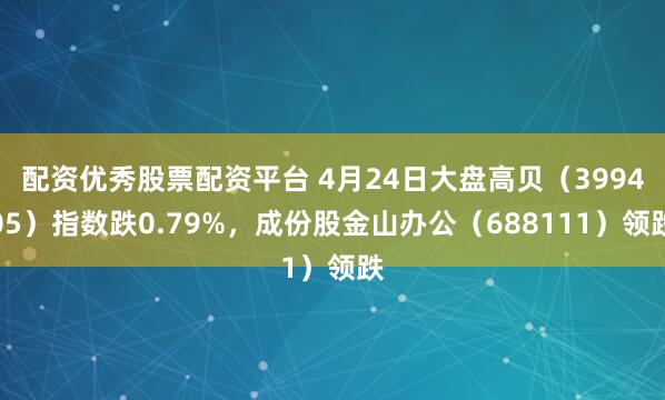 配资优秀股票配资平台 4月24日大盘高贝（399405）指数跌0.79%，成份股金山办公（688111）领跌