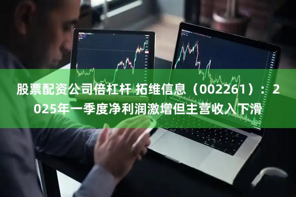 股票配资公司倍杠杆 拓维信息（002261）：2025年一季度净利润激增但主营收入下滑