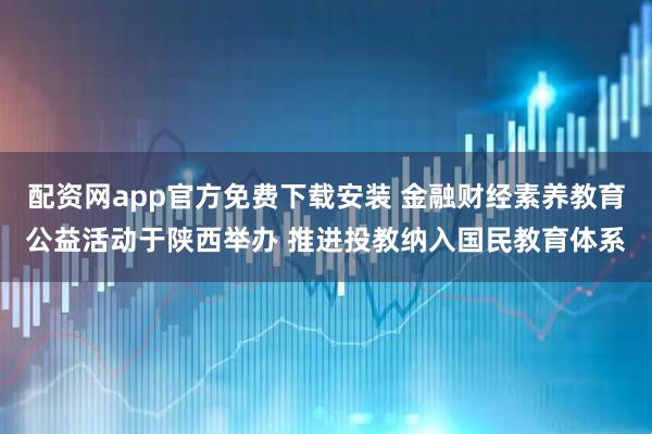 配资网app官方免费下载安装 金融财经素养教育公益活动于陕西举办 推进投教纳入国民教育体系