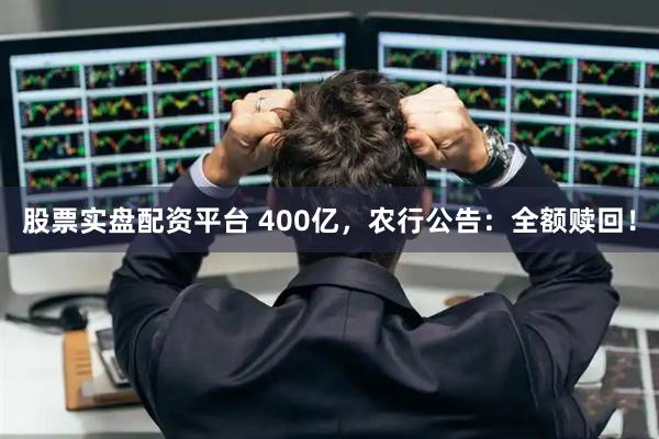 股票实盘配资平台 400亿，农行公告：全额赎回！
