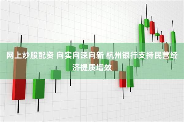 网上炒股配资 向实向深向新 杭州银行支持民营经济提质增效
