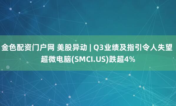金色配资门户网 美股异动 | Q3业绩及指引令人失望 超微电脑(SMCI.US)跌超4%