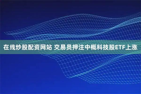 在线炒股配资网站 交易员押注中概科技股ETF上涨