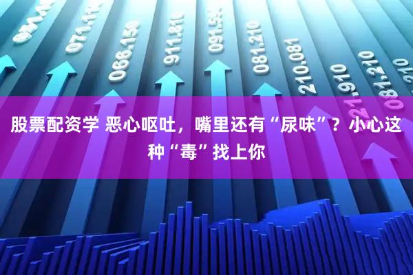 股票配资学 恶心呕吐，嘴里还有“尿味”？小心这种“毒”找上你