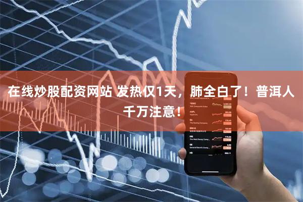 在线炒股配资网站 发热仅1天，肺全白了！普洱人千万注意！